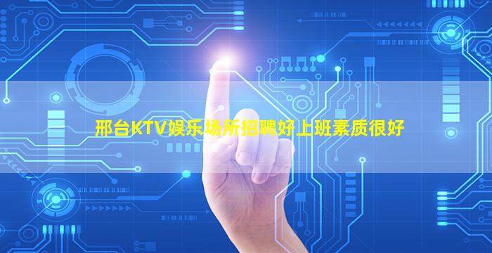 邢台KTV娱乐场所招聘好上班素质很好